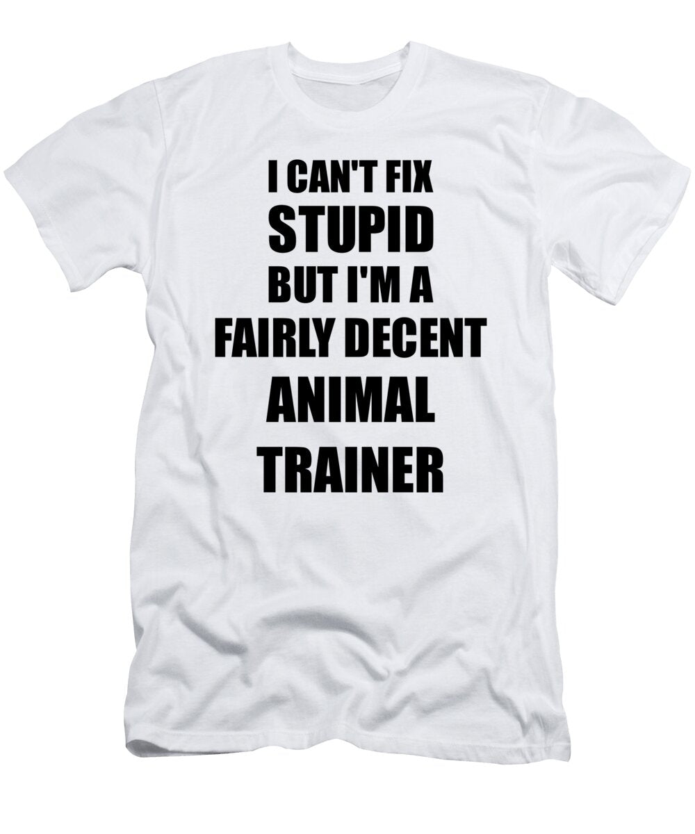 Animal Trainer I Cant Fix Stupid Funny Coworker Gift Funny Gift Ideas T-Shirt