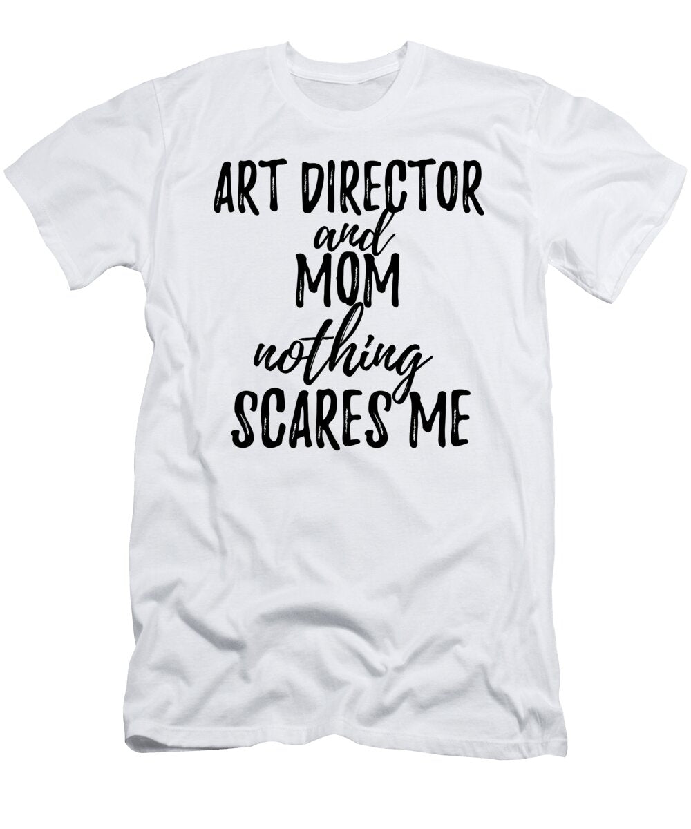 Art Director Mom Funny Gift Idea for Mother Gag Joke Nothing Scares Me Funny Gift Ideas T-Shirt