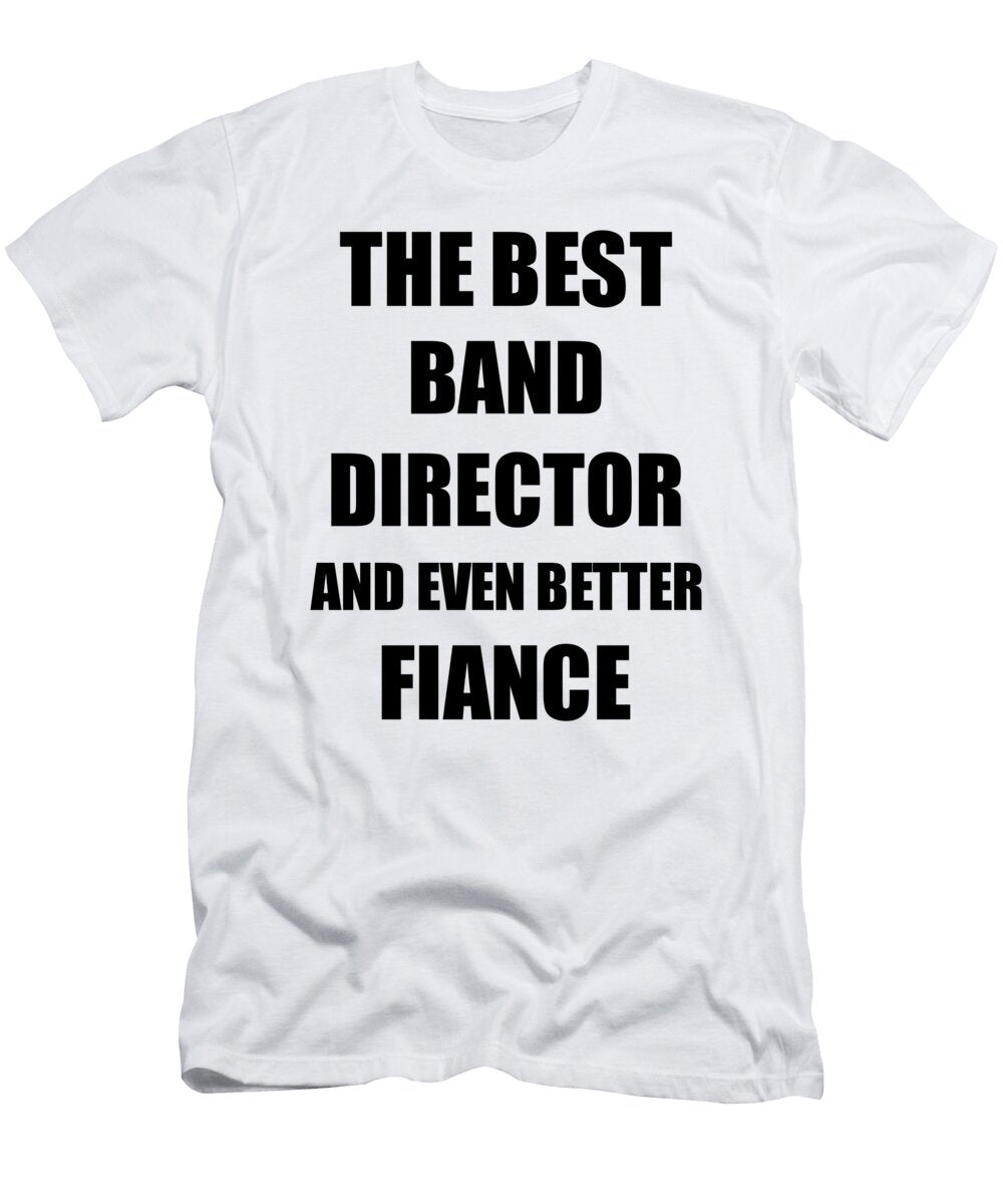 Band Director Fiance Funny Gift Idea for Betrothed Gag Inspiring Joke the Best and Even Better Funny Gift Ideas T-Shirt