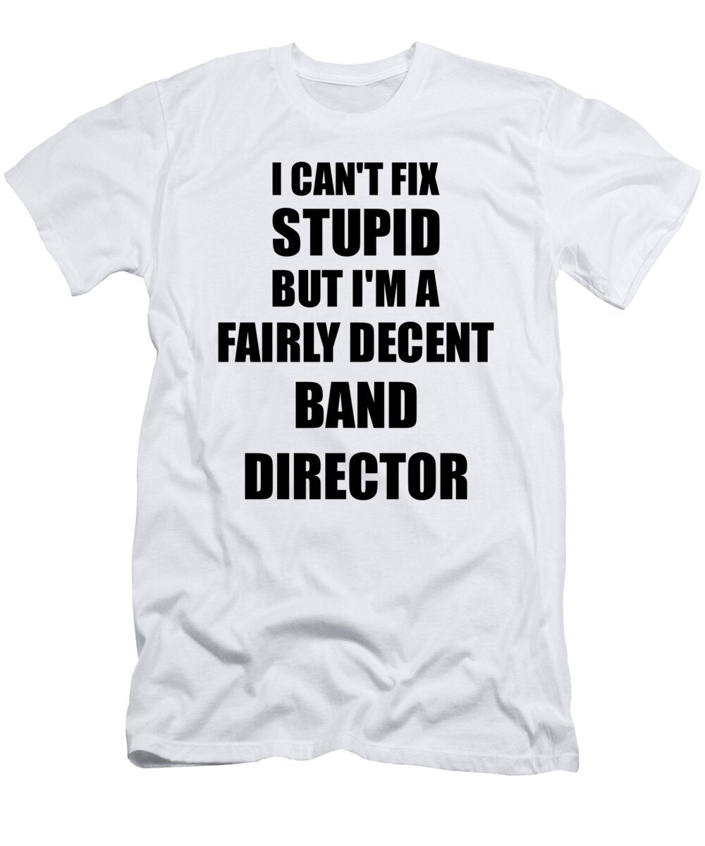 Band Director I Cant Fix Stupid Funny Coworker Gift Funny Gift Ideas T-Shirt