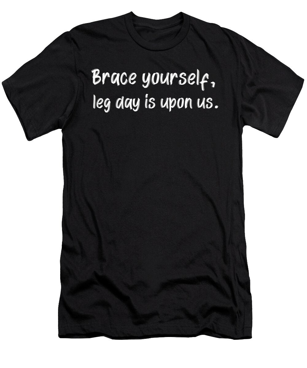 Brace Yourself Leg Day Is Upon US Leg Day Feels Squats Big Legs Eureka Fitness Apparel T-Shirt