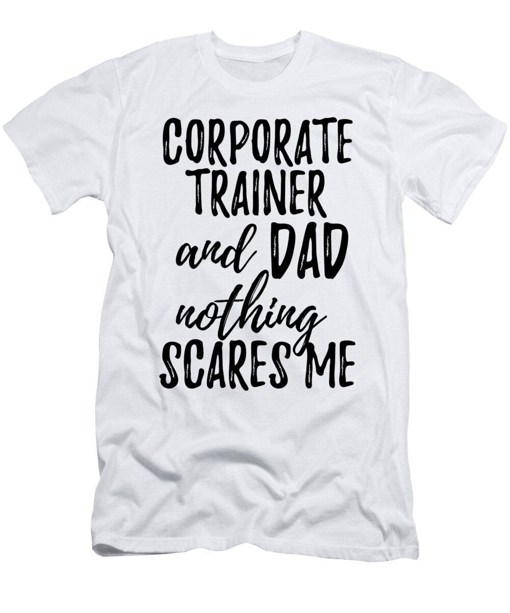 Corporate Trainer Dad Funny Gift Idea for Father Gag Joke Nothing Scares Me Funny Gift Ideas T-Shirt