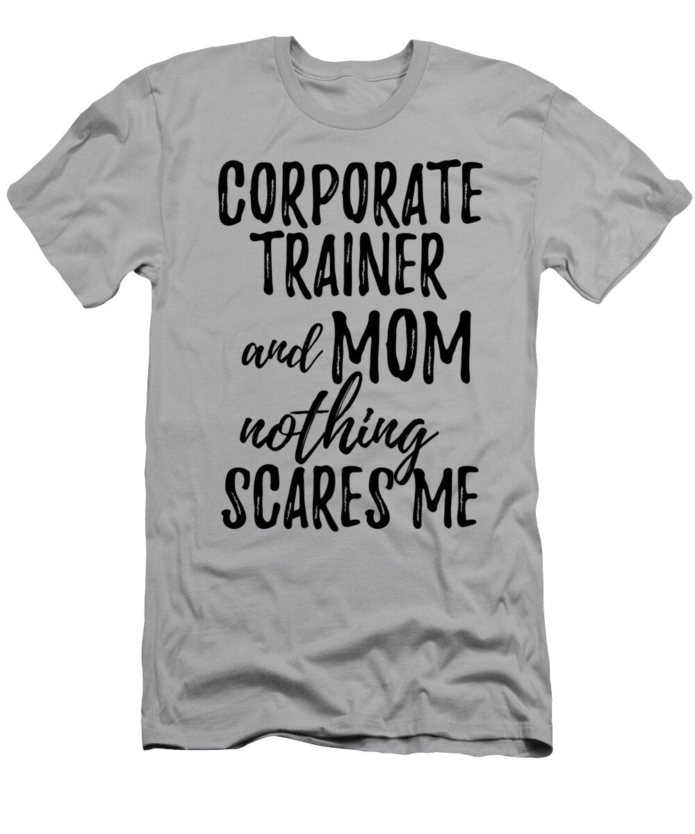 Corporate Trainer Mom Funny Gift Idea for Mother Gag Joke Nothing Scares Me Funny Gift Ideas T-Shirt