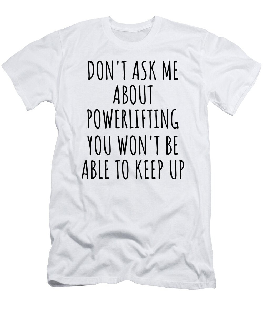 Dont Ask Me About Powerlifting You Wont Be Able to Keep Up Funny Gift Idea for Hobby Lover Fan Quote Gag Funnygiftscreation T-Shirt