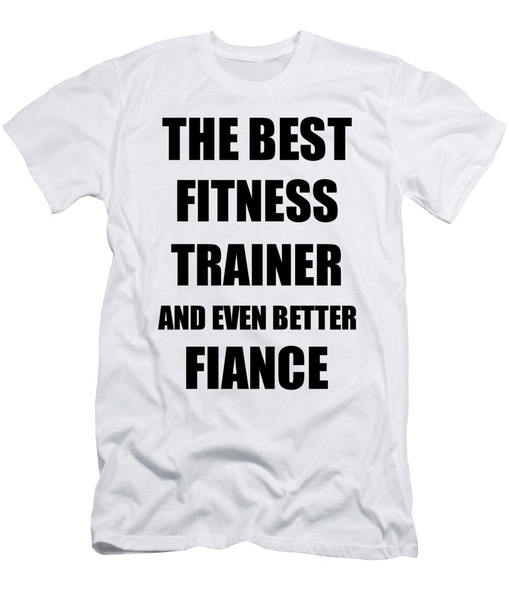 Fitness Trainer Fiance Funny Gift Idea for Betrothed Gag Inspiring Joke the Best and Even Better Funny Gift Ideas T-Shirt