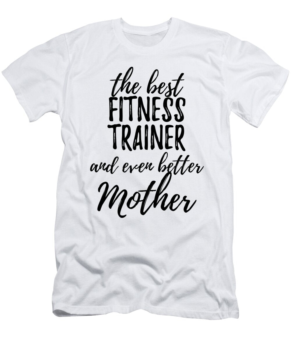 Fitness Trainer Mother Funny Gift Idea for Mom Gag Inspiring Joke the Best and Even Better Funny Gift Ideas T-Shirt