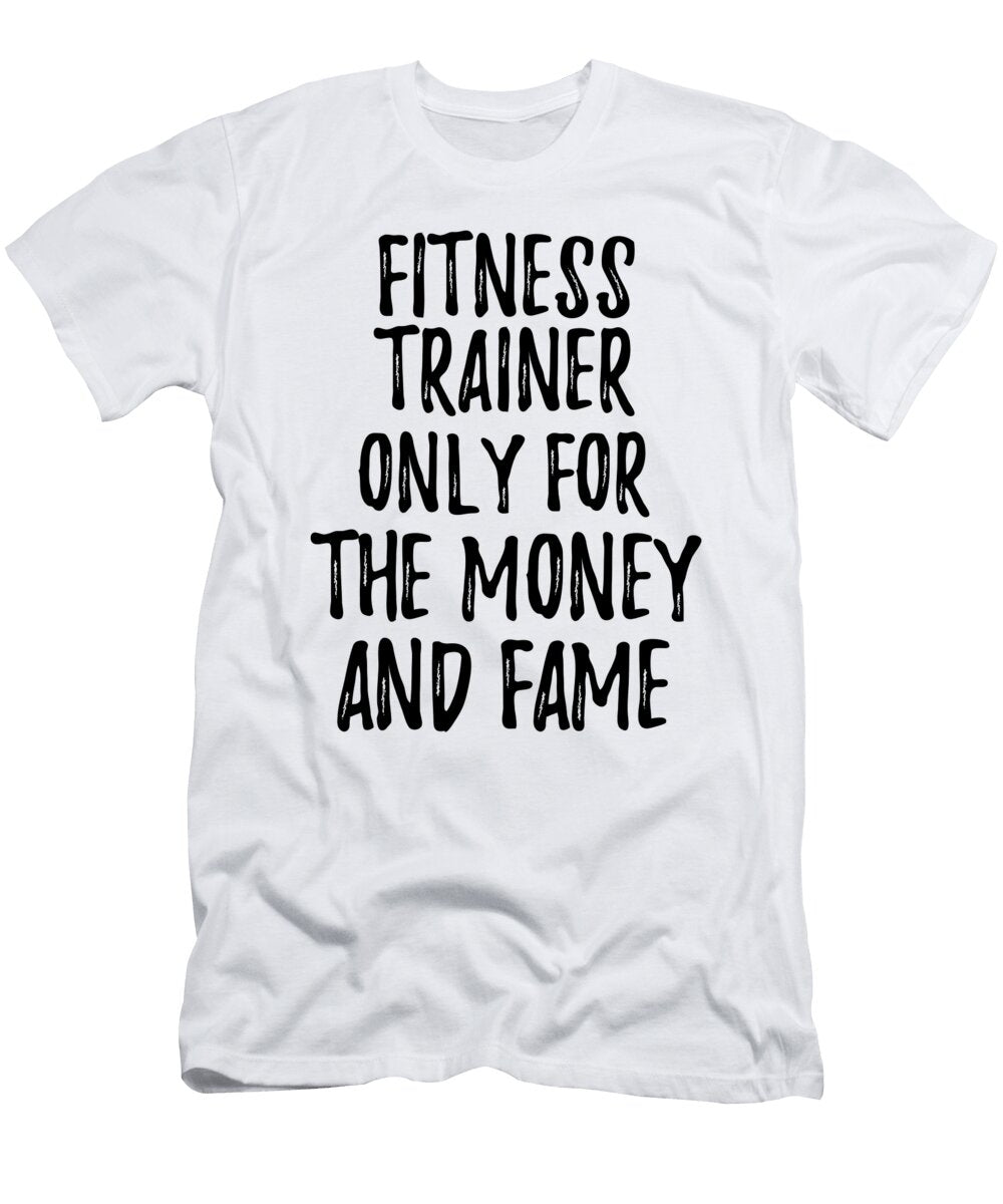 Fitness Trainer Only for the Money and Fame Funny Gift Ideas T-Shirt