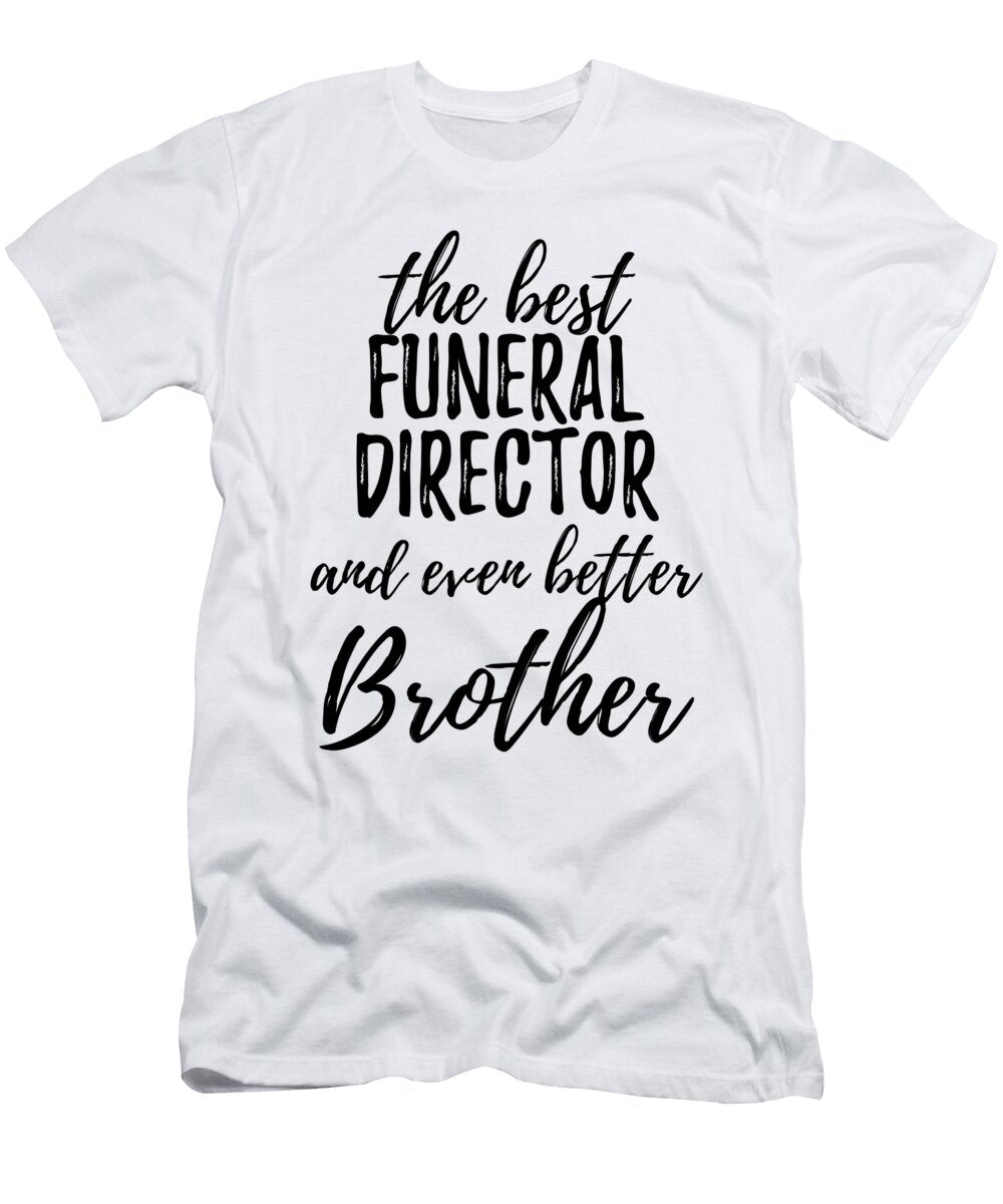 Funeral Director Brother Funny Gift Idea for Sibling Gag Inspiring Joke the Best and Even Better Funny Gift Ideas T-Shirt