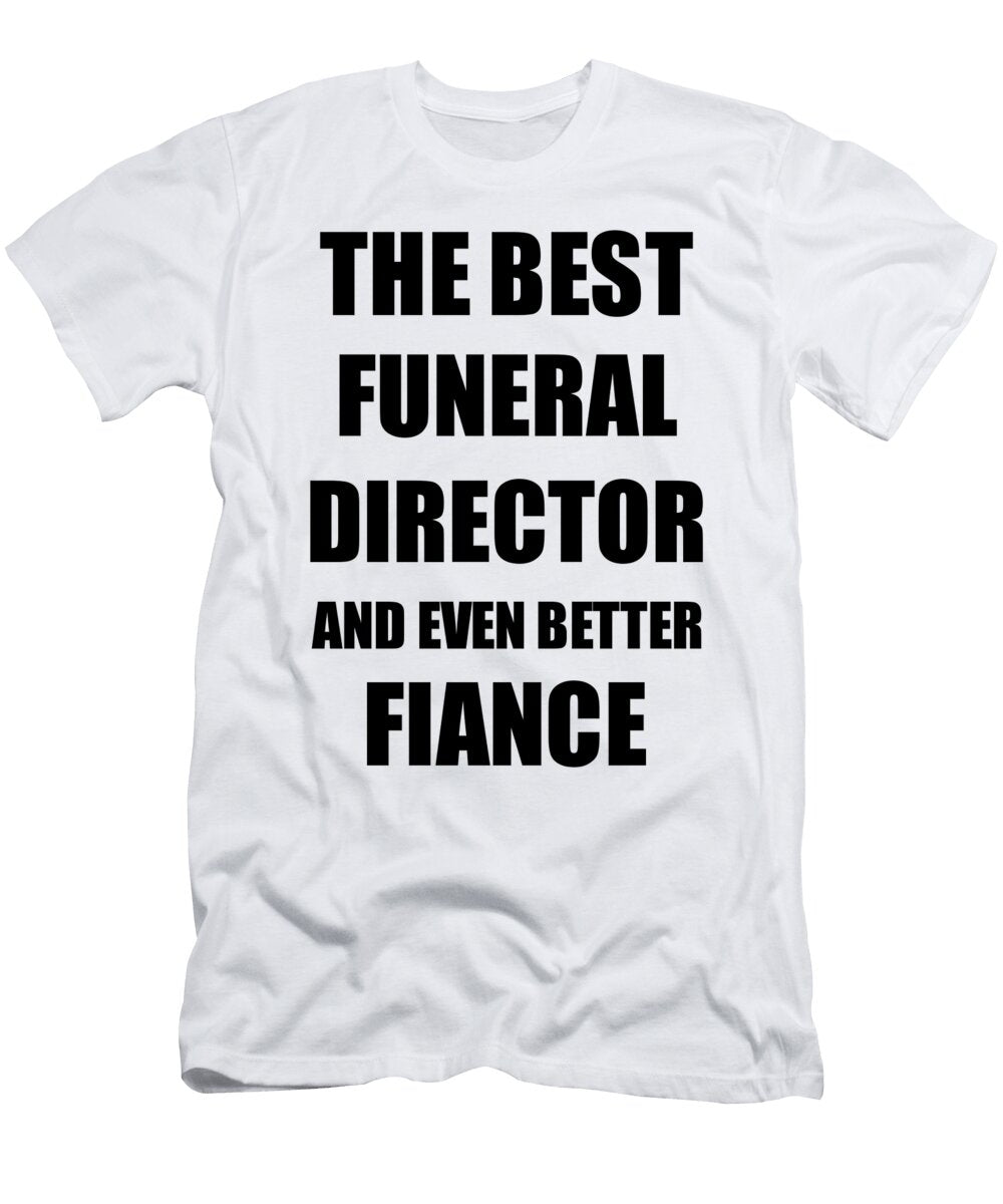 Funeral Director Fiance Funny Gift Idea for Betrothed Gag Inspiring Joke the Best and Even Better Funny Gift Ideas T-Shirt