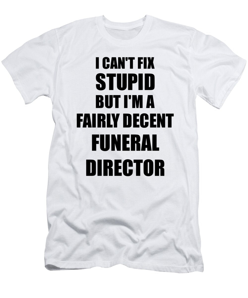 Funeral Director I Cant Fix Stupid Funny Coworker Gift Funny Gift Ideas T-Shirt
