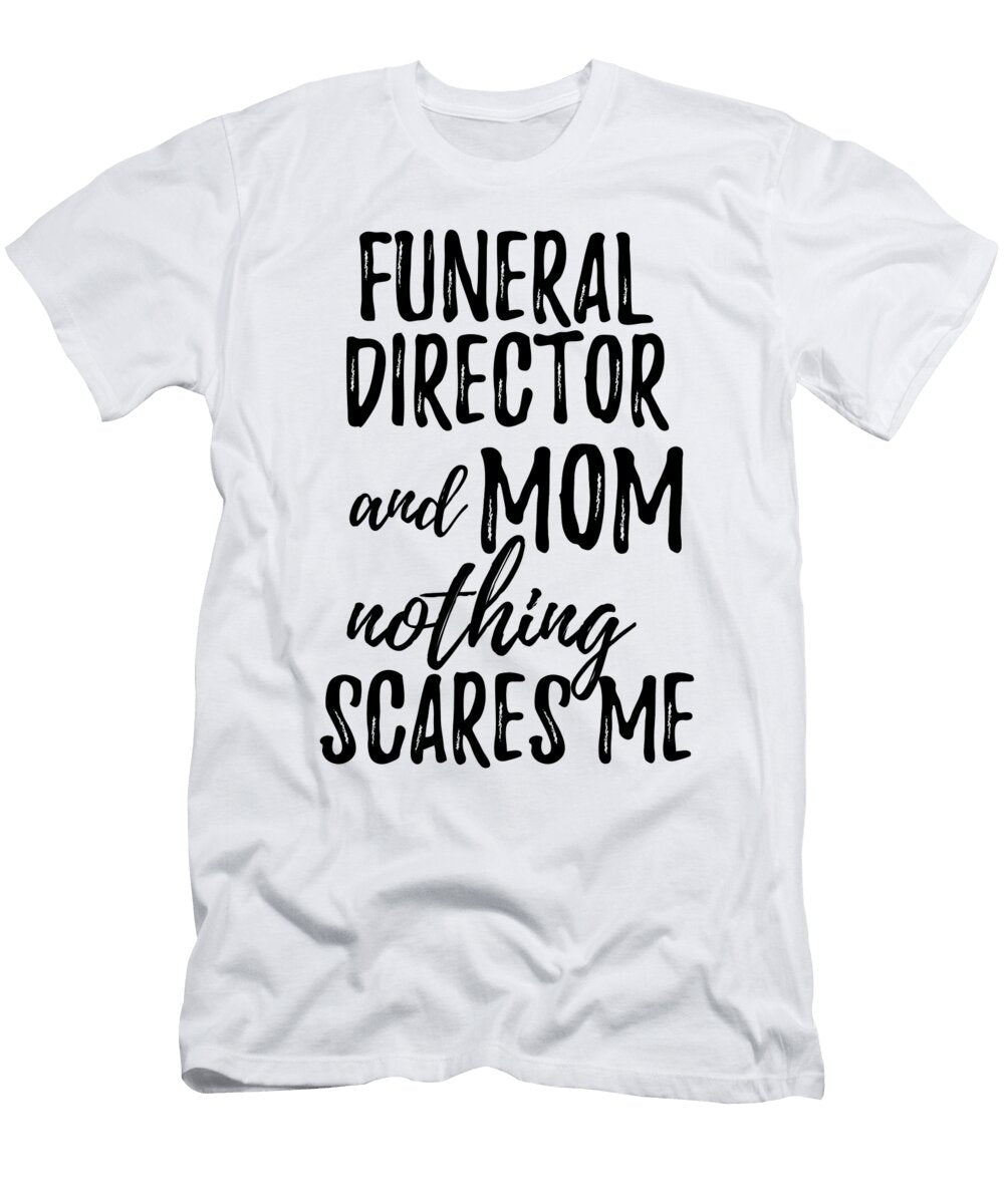 Funeral Director Mom Funny Gift Idea for Mother Gag Joke Nothing Scares Me Funny Gift Ideas T-Shirt