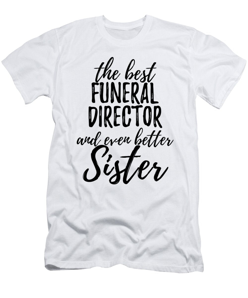 Funeral Director Sister Funny Gift Idea for Sibling Gag Inspiring Joke the Best and Even Better Funny Gift Ideas T-Shirt