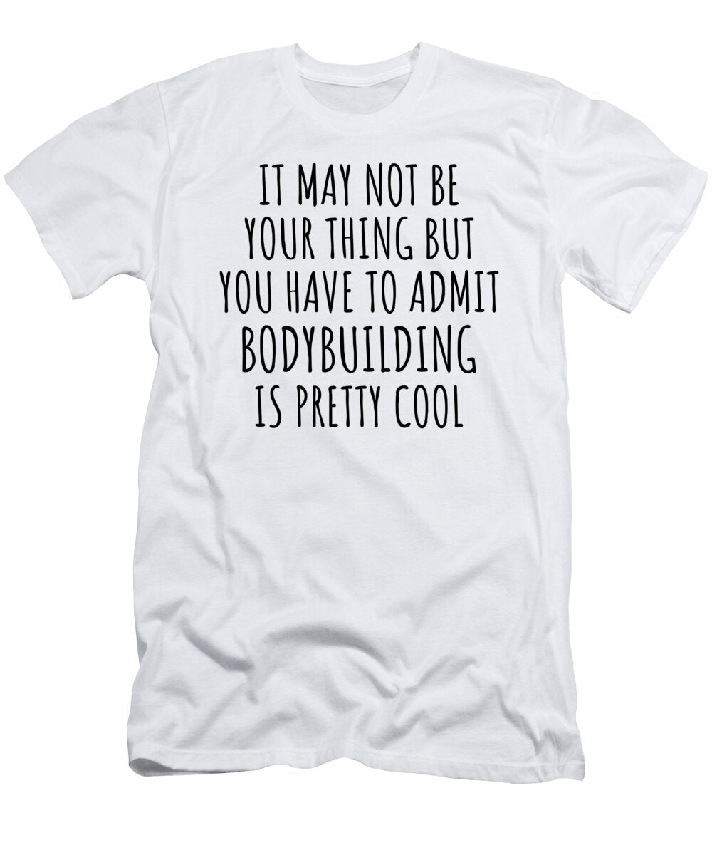 Funny Bodybuilding You Have to Admit Is Pretty Cool Hilarious Gift Idea for Hobby Lover Fanatic Quote Fan Gag Funnygiftscreation T-Shirt