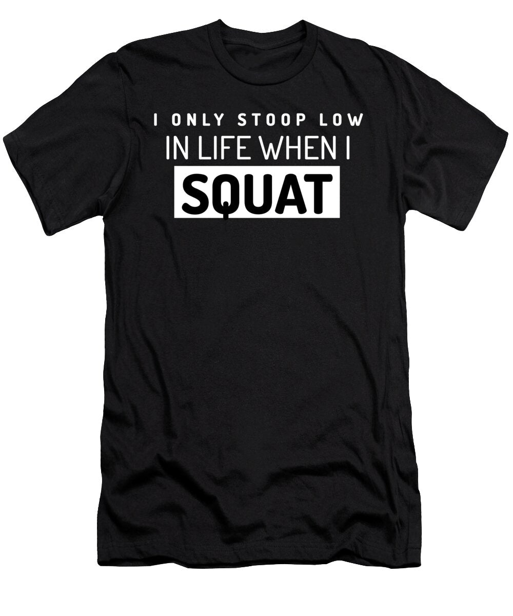 I Only Stoop Low in Life When I Squat Leg Day Gym Fitness Squat Eureka Fitness Apparel T-Shirt