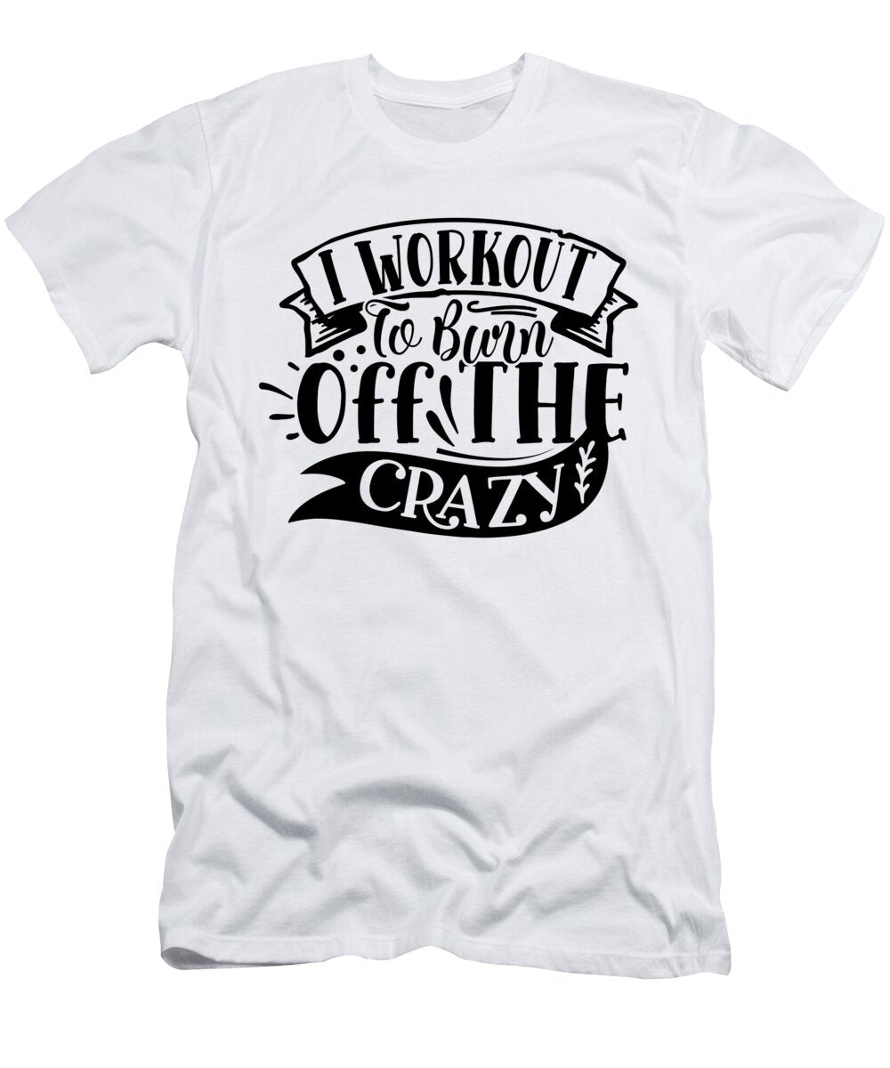 I Workout to Burn Off the Crazy Funny Quote Gym Addict Sweet Birdie Studio T-Shirt