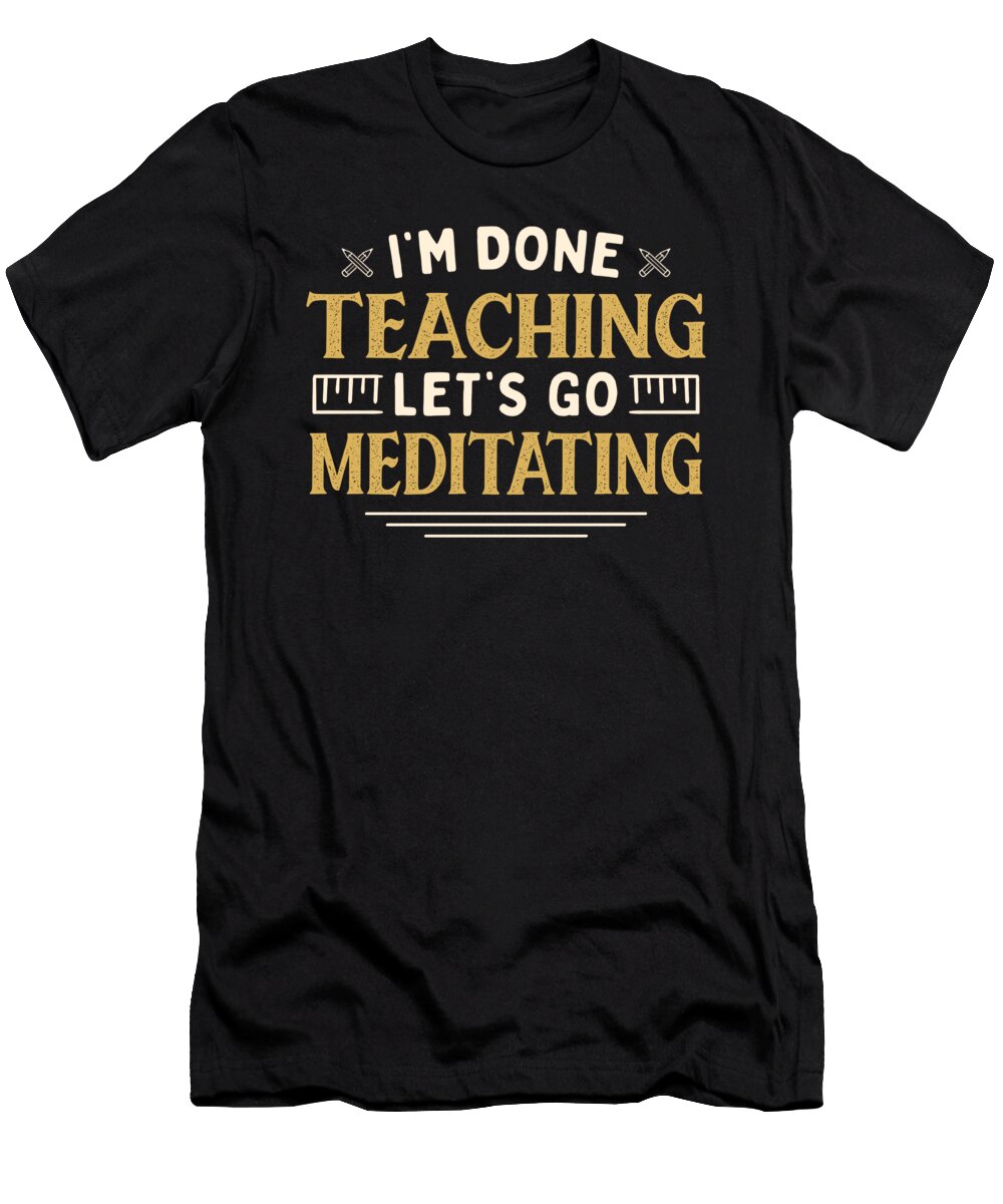 Im Done Teaching Lets Go Meditating Funny Teacher Humor Maximus Designs T-Shirt