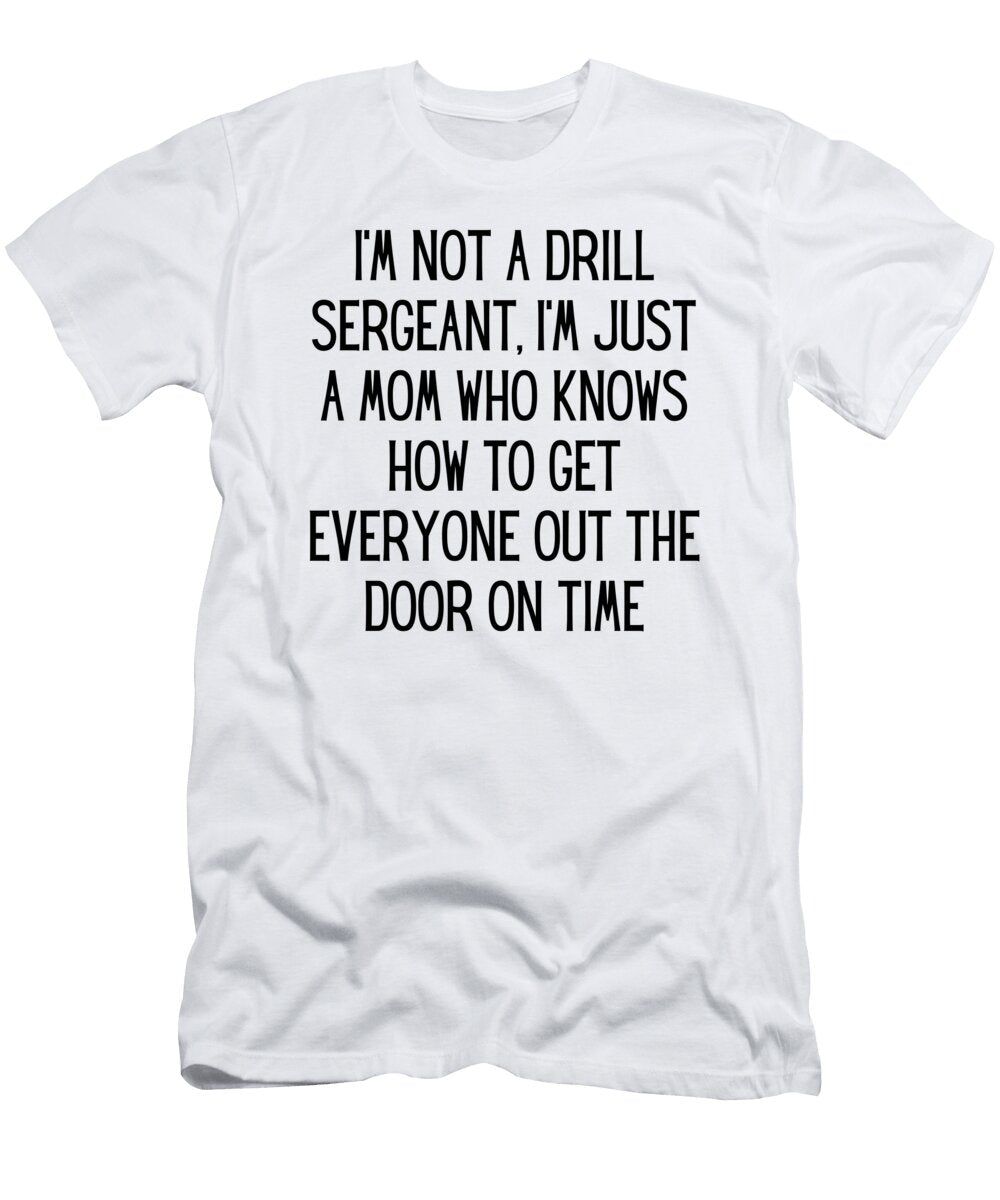 Im Not a Drill Sergeant Im Just a Mom Who Knows How to Get Everyone Out the Door on Time Funny Mom Gift Quote Gag Funnygiftscreation T-Shirt