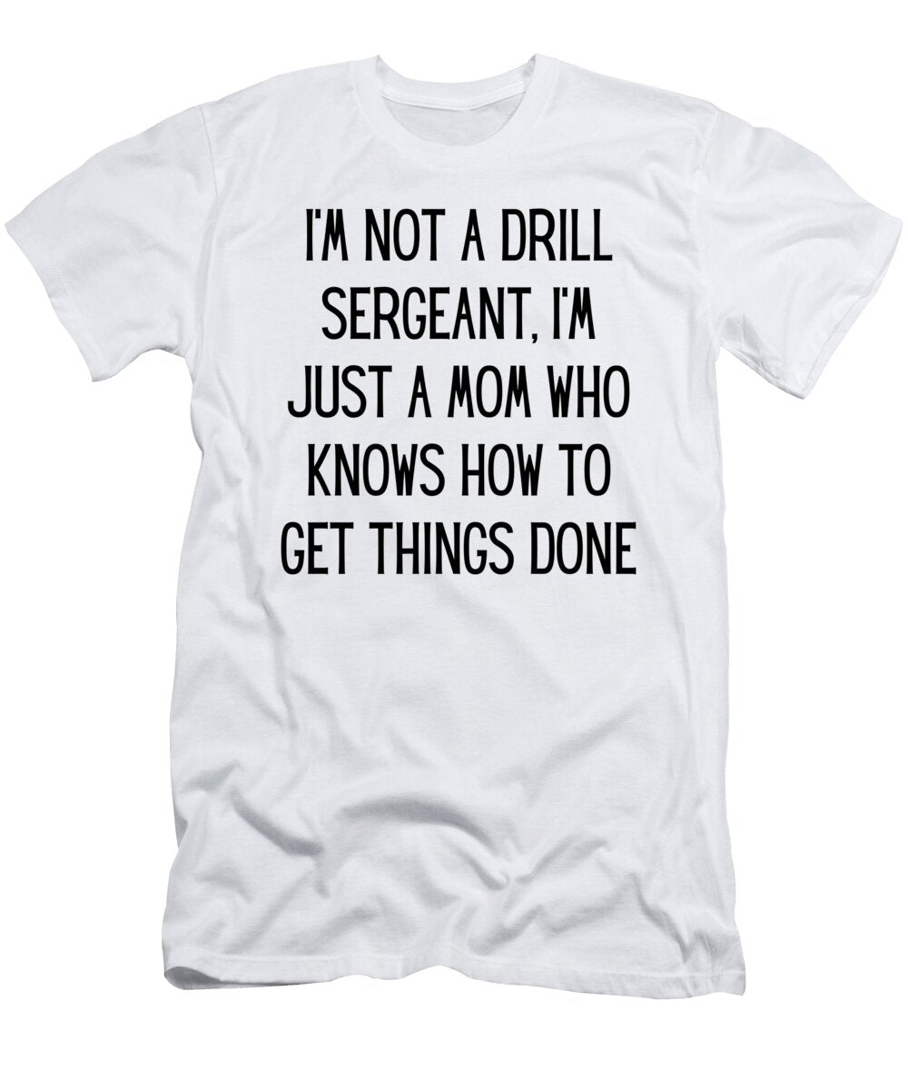 Im Not a Drill Sergeant Im Just a Mom Who Knows How to Get Things Done Funny Mom Gift Quote Gag Funnygiftscreation T-Shirt