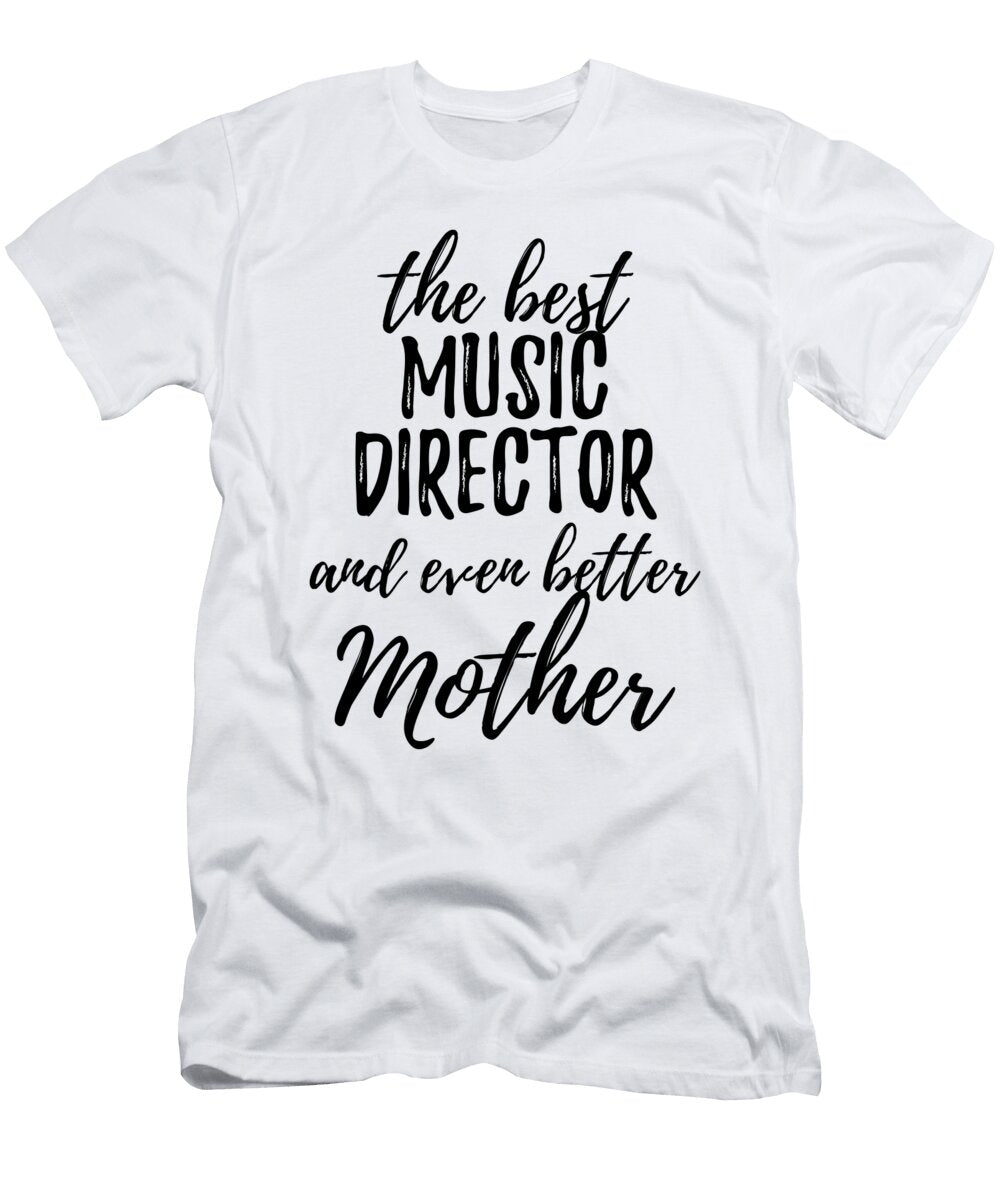 Music Director Mother Funny Gift Idea for Mom Gag Inspiring Joke the Best and Even Better Funny Gift Ideas T-Shirt