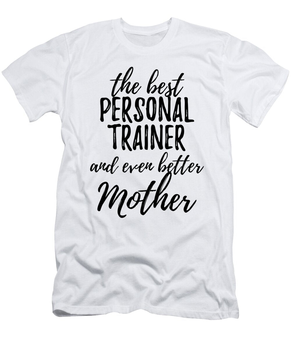 Personal Trainer Mother Funny Gift Idea for Mom Gag Inspiring Joke the Best and Even Better Funny Gift Ideas T-Shirt
