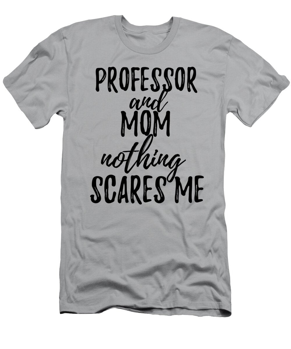 Professor Mom Funny Gift Idea for Mother Gag Joke Nothing Scares Me Funny Gift Ideas T-Shirt