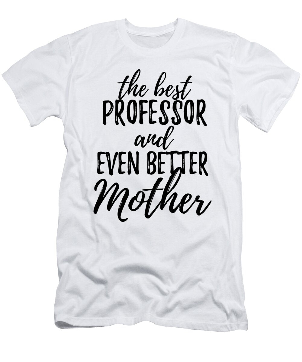 Professor Mother Funny Gift Idea for Mom Gag Inspiring Joke the Best and Even Better Funny Gift Ideas T-Shirt