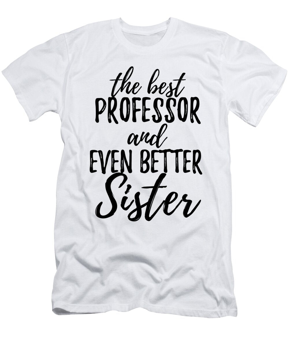 Professor Sister Funny Gift Idea for Sibling Gag Inspiring Joke the Best and Even Better Funny Gift Ideas T-Shirt