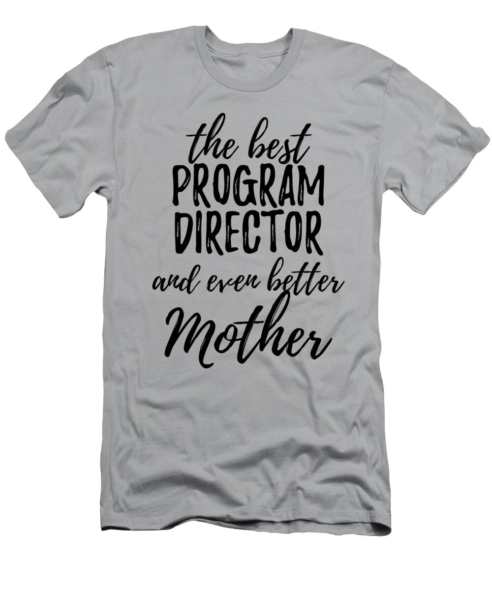 Program Director Mother Funny Gift Idea for Mom Gag Inspiring Joke the Best and Even Better Funny Gift Ideas T-Shirt