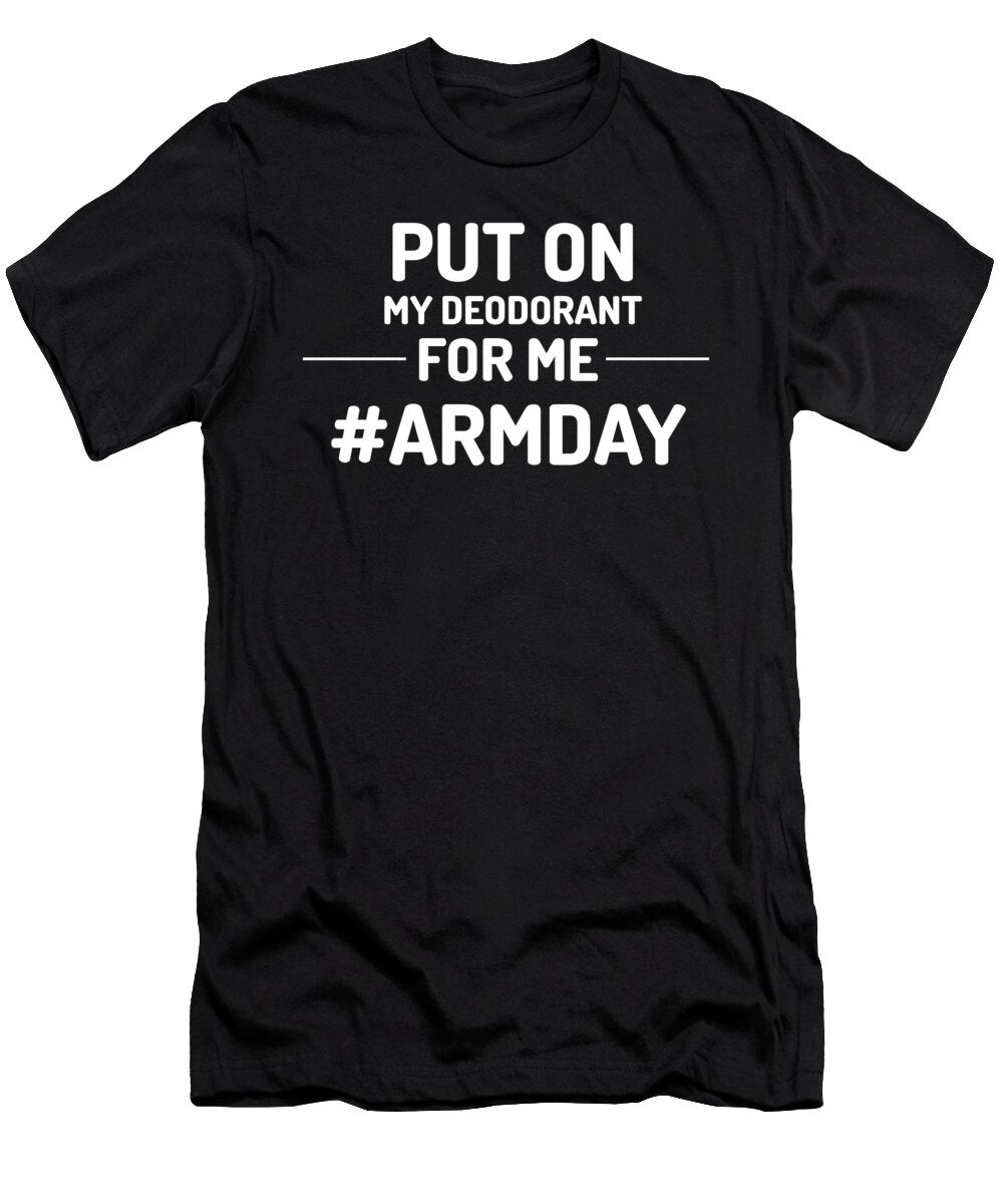 Put on My Deodorant for Me Arm Day Bicep Triceps Fitness Eureka Fitness Apparel T-Shirt