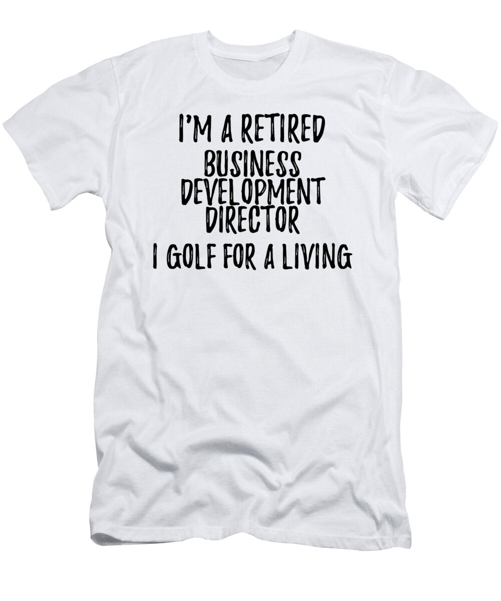 Retired Business Development Director I Golf for a Living Funny Retiree Gift Golfing Lover Senior Present Idea Funny Gift Ideas T-Shirt