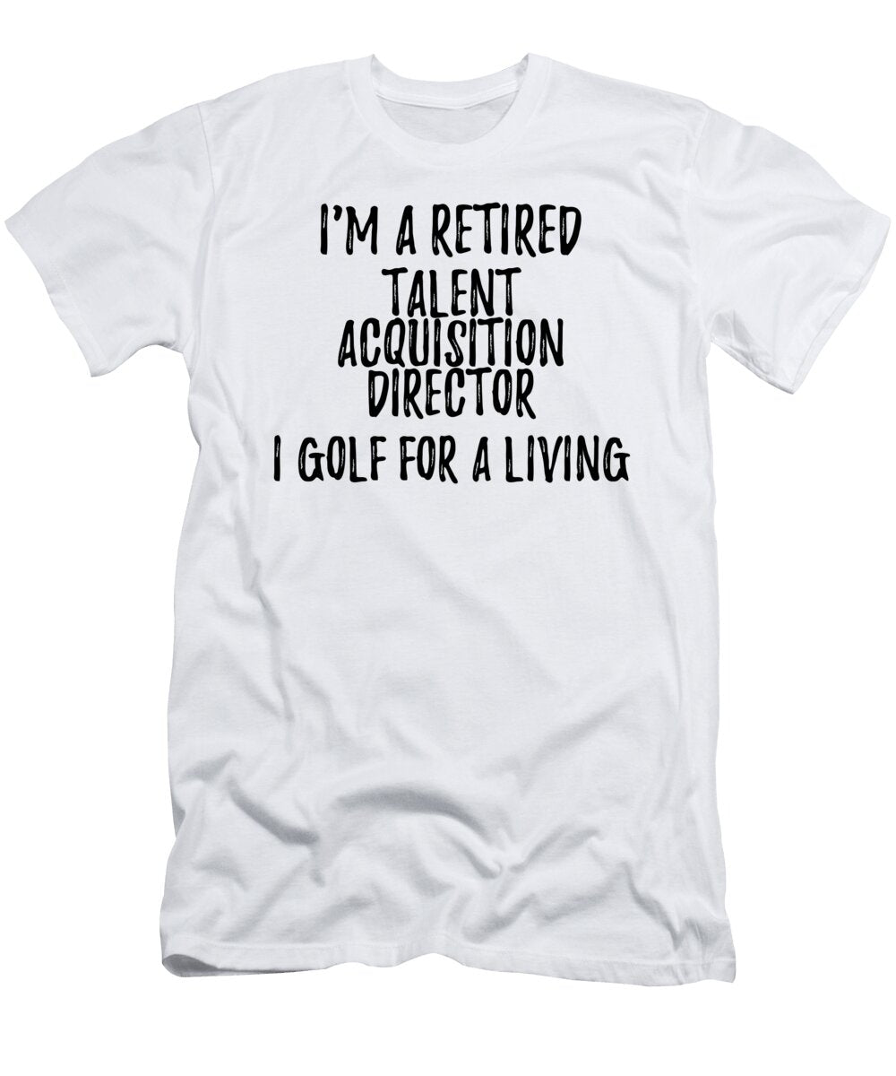 Retired Talent Acquisition Director I Golf for a Living Funny Retiree Gift Golfing Lover Senior Present Idea Funny Gift Ideas T-Shirt