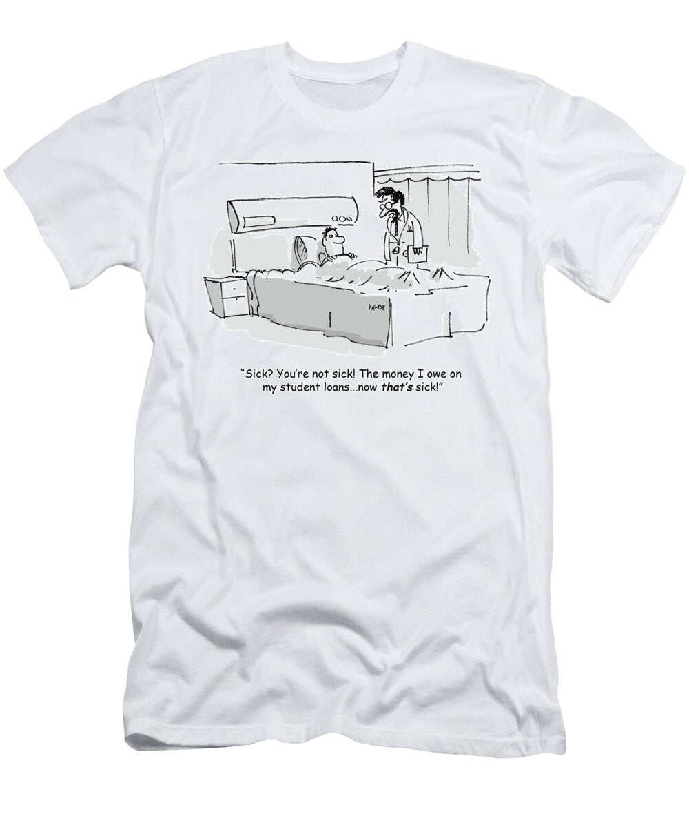 Sick Youre Not Sick the Money I Owe on My Student Loans Chris Wildt T-Shirt
