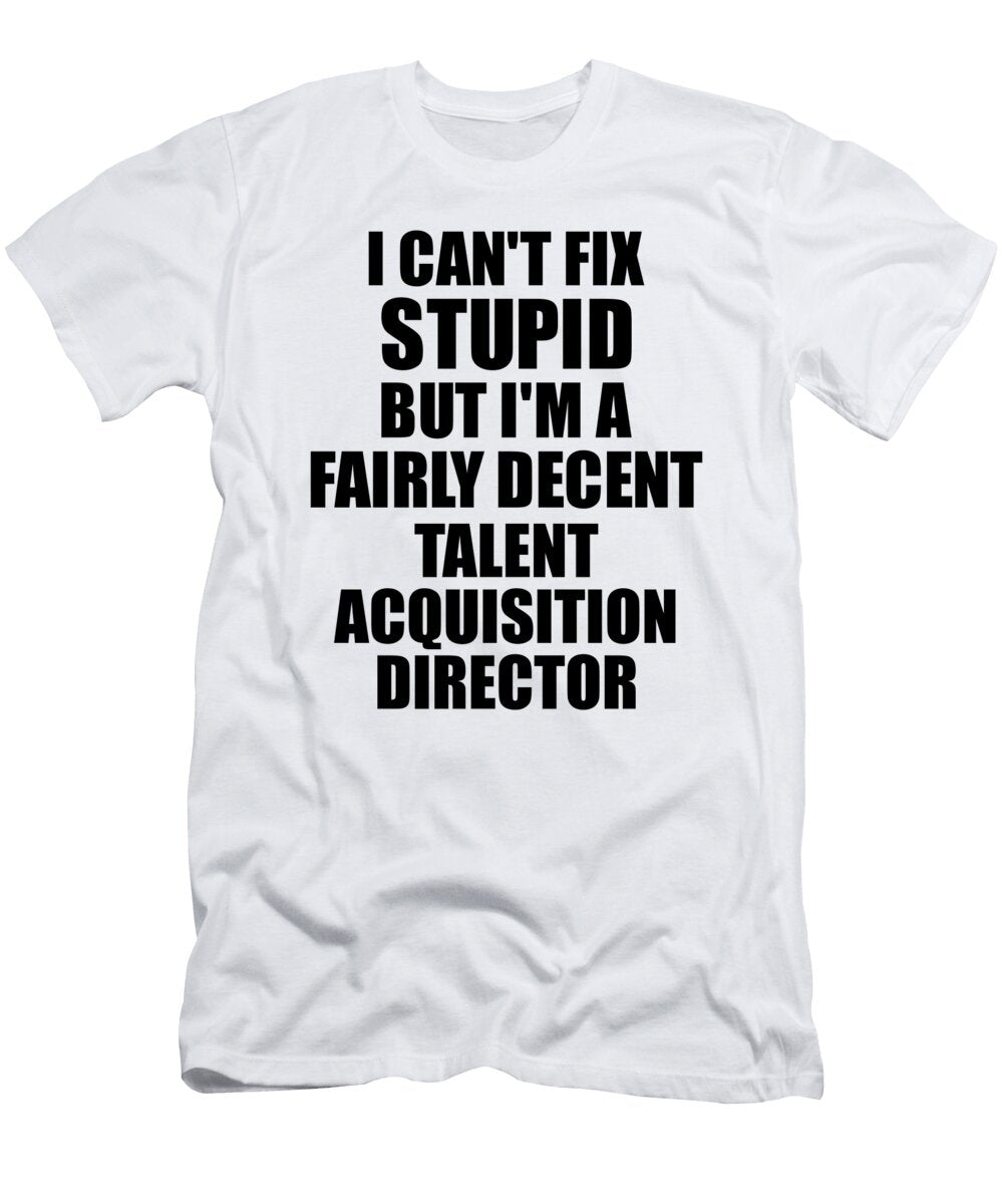 Talent Acquisition Director I Cant Fix Stupid Funny Coworker Gift Funny Gift Ideas T-Shirt