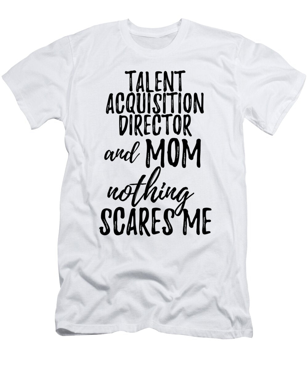 Talent Acquisition Director Mom Funny Gift Idea for Mother Gag Joke Nothing Scares Me Funny Gift Ideas T-Shirt