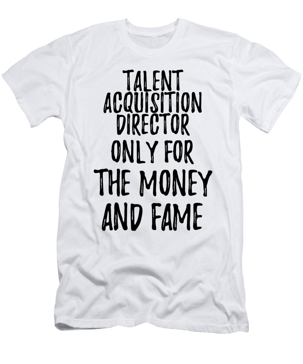 Talent Acquisition Director Only for the Money and Fame Funny Gift Ideas T-Shirt