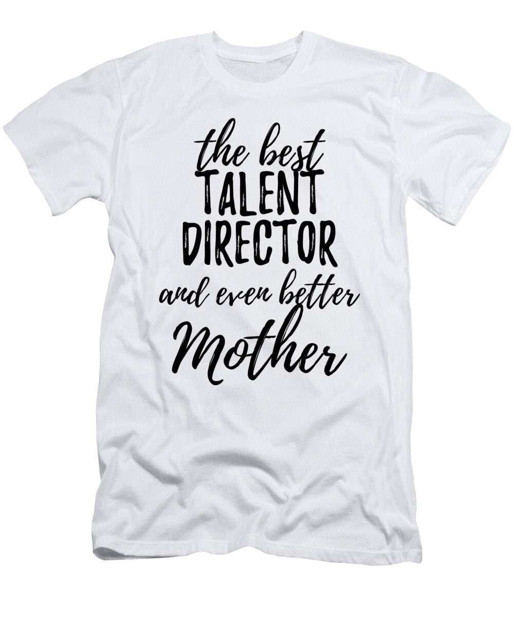 Talent Director Mother Funny Gift Idea for Mom Gag Inspiring Joke the Best and Even Better Funny Gift Ideas T-Shirt