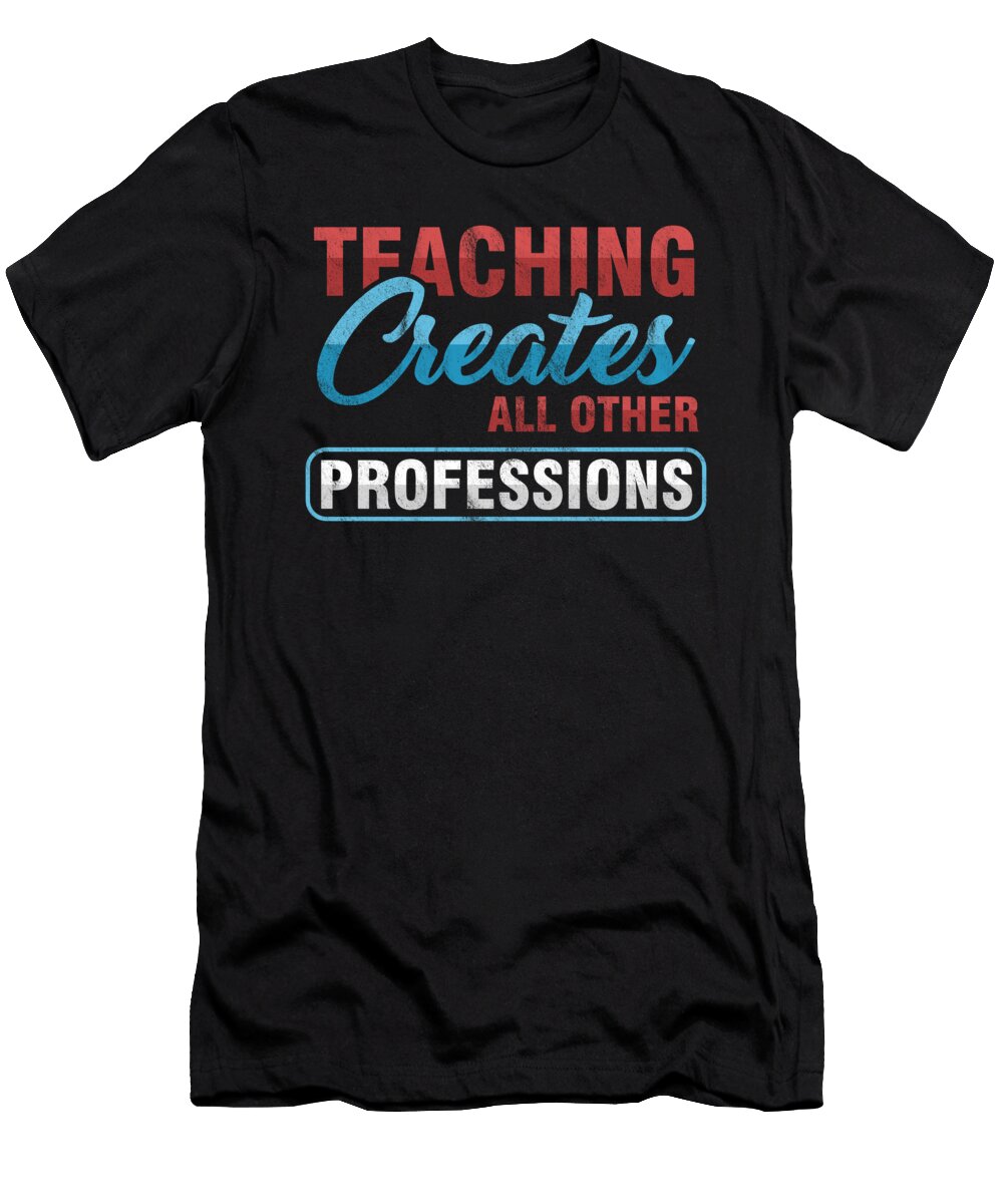 Teacher Teaches Professor Educator Teach Gift Teaching Creates All Other Professions Thomas Larch T-Shirt