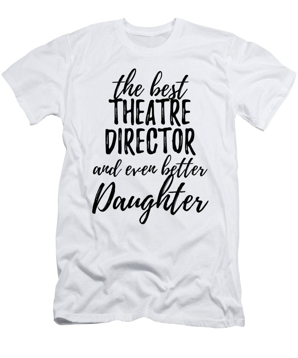 Theatre Director Daughter Funny Gift Idea for Girl Gag Inspiring Joke the Best and Even Better Funny Gift Ideas T-Shirt