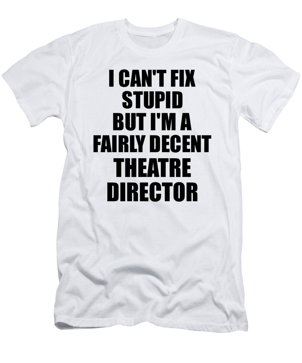 Theatre Director I Cant Fix Stupid Funny Coworker Gift Funny Gift Ideas T-Shirt