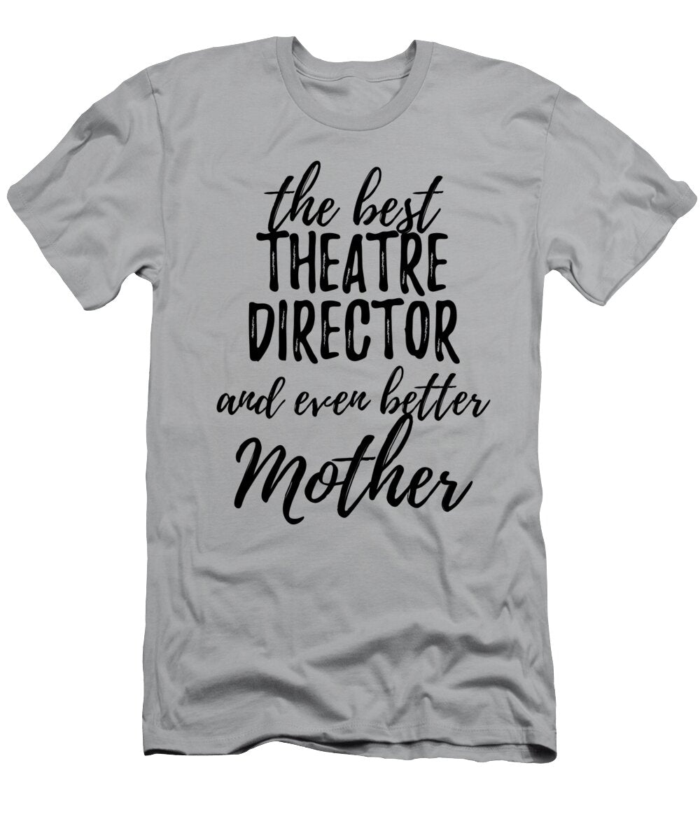 Theatre Director Mother Funny Gift Idea for Mom Gag Inspiring Joke the Best and Even Better Funny Gift Ideas T-Shirt