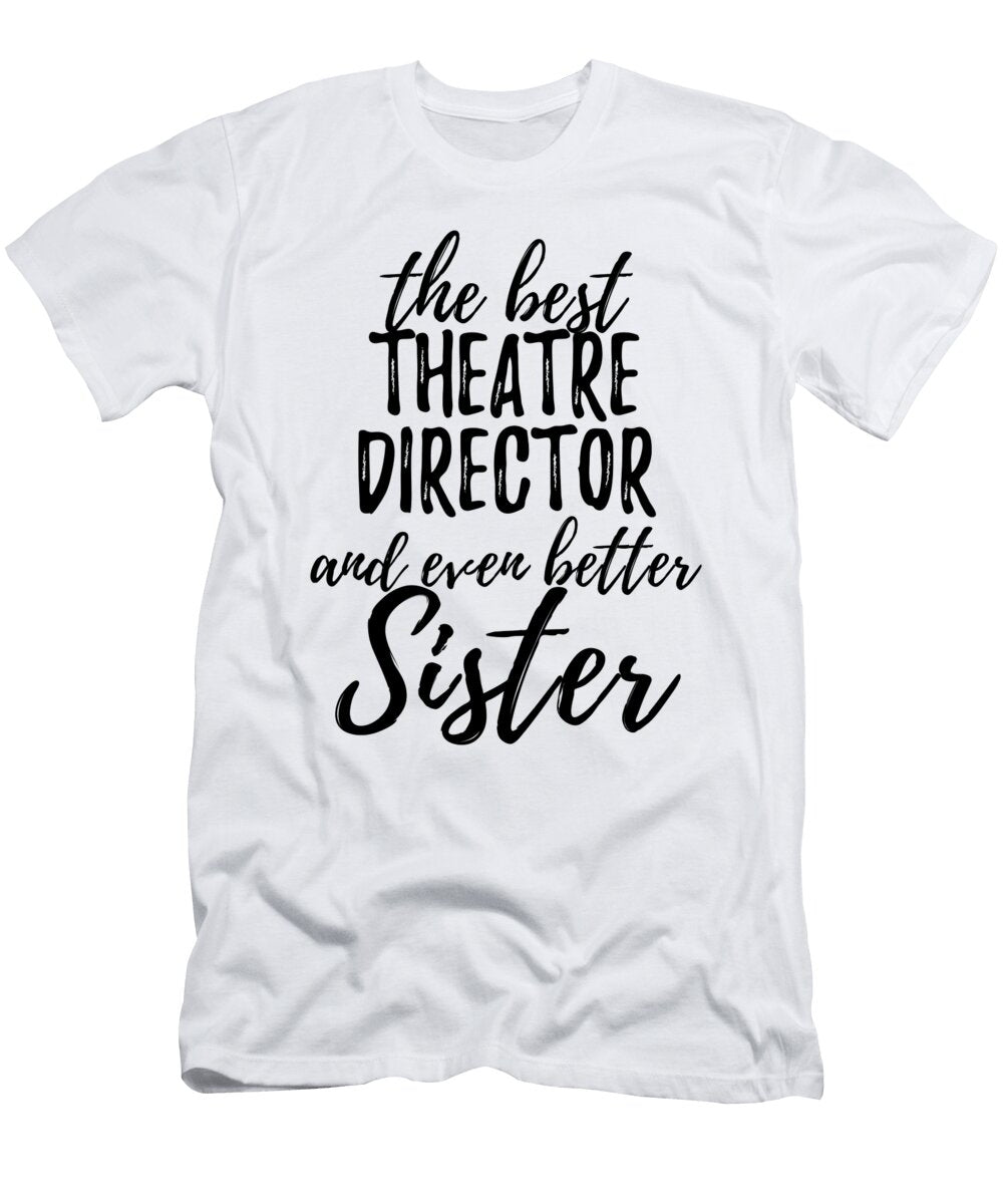 Theatre Director Sister Funny Gift Idea for Sibling Gag Inspiring Joke the Best and Even Better Funny Gift Ideas T-Shirt