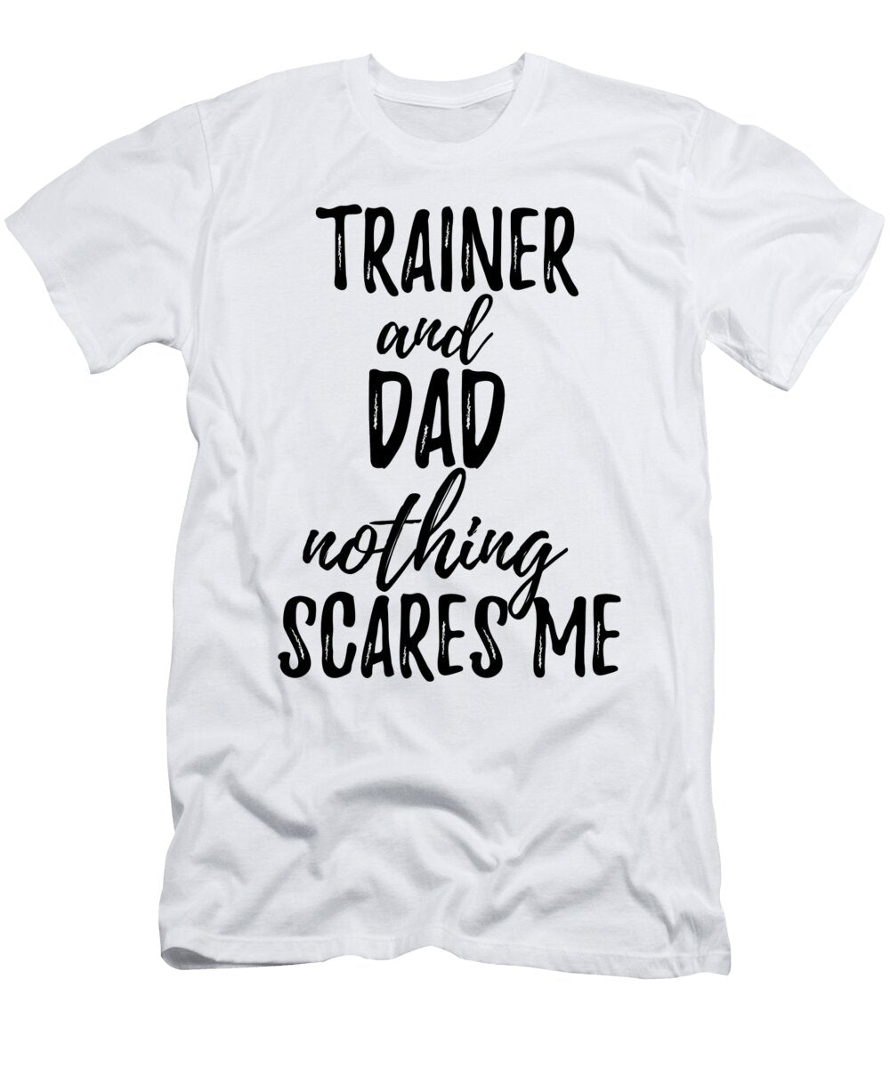 Trainer Dad Funny Gift Idea for Father Gag Joke Nothing Scares Me Funny Gift Ideas T-Shirt