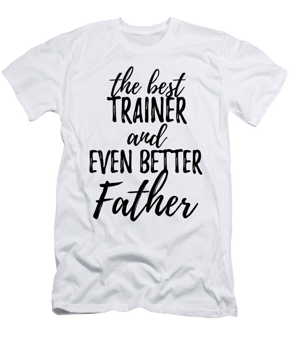 Trainer Father Funny Gift Idea for Dad Gag Inspiring Joke the Best and Even Better Funny Gift Ideas T-Shirt