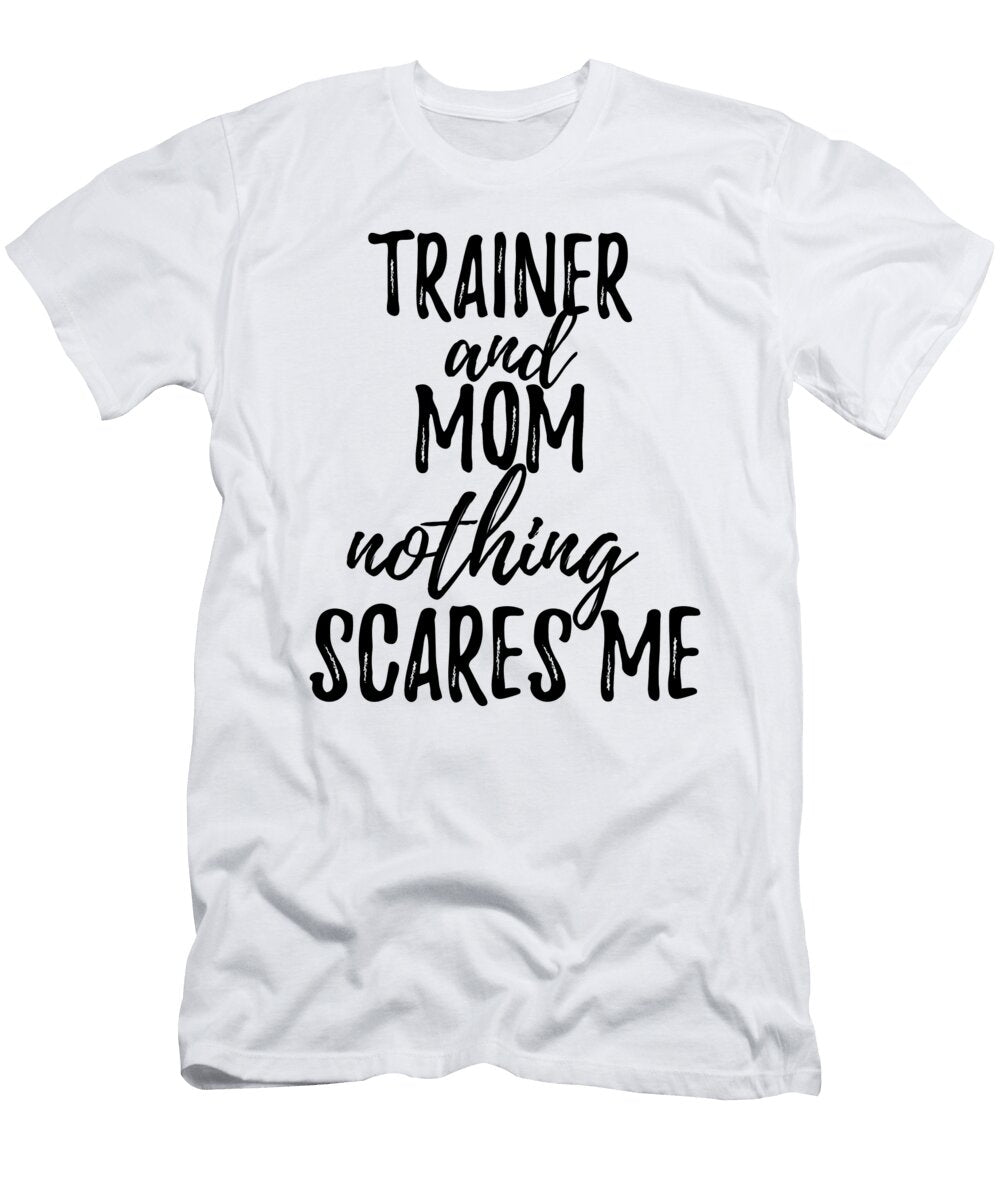 Trainer Mom Funny Gift Idea for Mother Gag Joke Nothing Scares Me Funny Gift Ideas T-Shirt