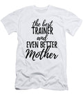 Trainer Mother Funny Gift Idea for Mom Gag Inspiring Joke the Best and Even Better Funny Gift Ideas T-Shirt