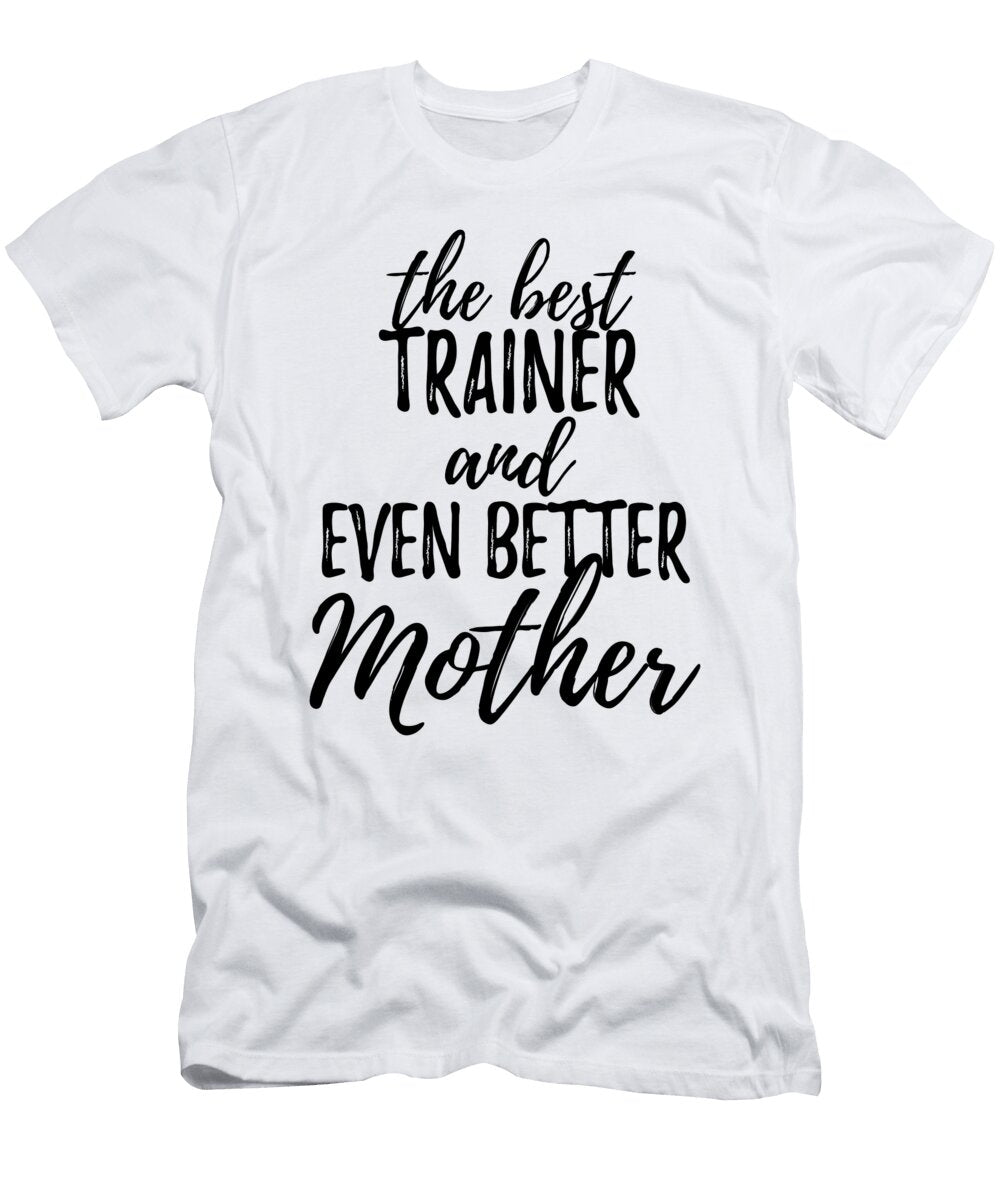 Trainer Mother Funny Gift Idea for Mom Gag Inspiring Joke the Best and Even Better Funny Gift Ideas T-Shirt