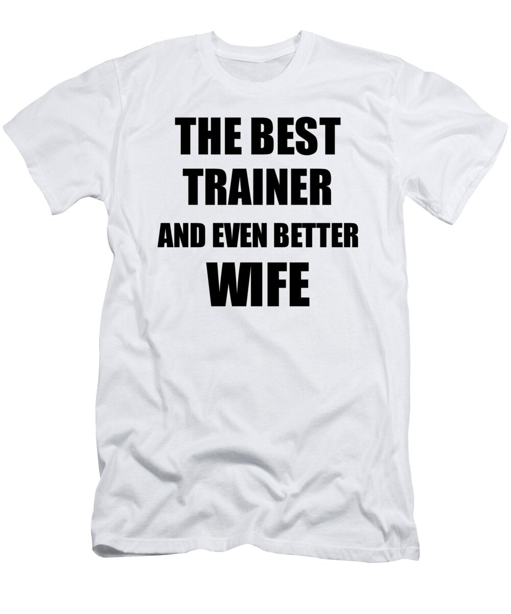 Trainer Wife Funny Gift Idea for Spouse Gag Inspiring Joke the Best and Even Better Funny Gift Ideas T-Shirt